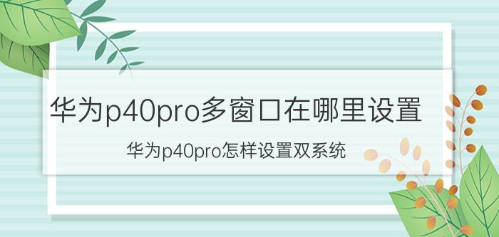 华为p40pro多窗口在哪里设置 华为p40pro怎样设置双系统？